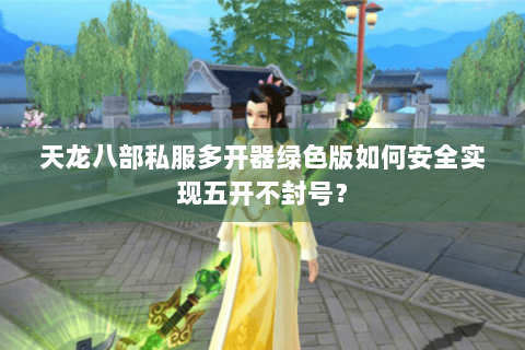 天龙八部私服多开器绿色版如何安全实现五开不封号? 天龙八部私服多开器绿色版如何安全实现五开不封号?
