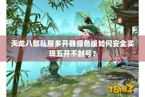 天龙八部私服多开器绿色版如何安全实现五开不封号? 天龙八部私服多开器绿色版如何安全实现五开不封号?