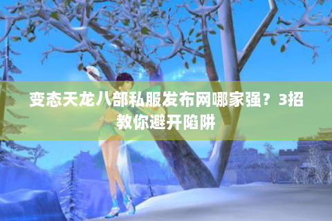 变态天龙八部私服发布网哪家强？3招教你避开陷阱