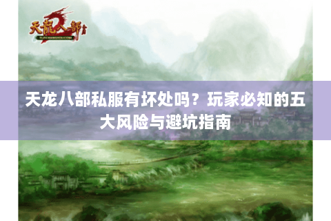 天龙八部私服有坏处吗？玩家必知的五大风险与避坑指南