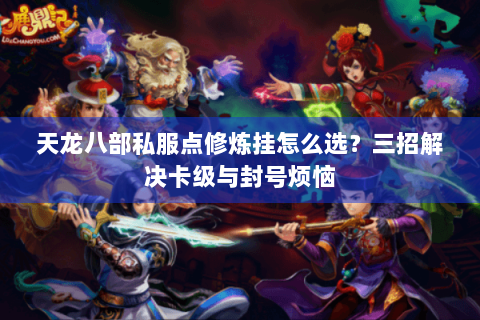 天龙八部私服点修炼挂怎么选？三招解决卡级与封号烦恼