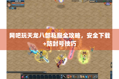网吧玩天龙八部私服全攻略,安全下载+防封号技巧 网吧玩天龙八部私服全攻略,安全下载+防封号技巧