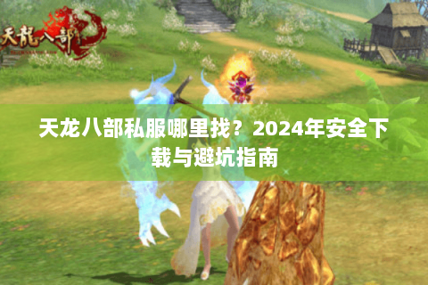 天龙八部私服哪里找？2024年安全下载与避坑指南