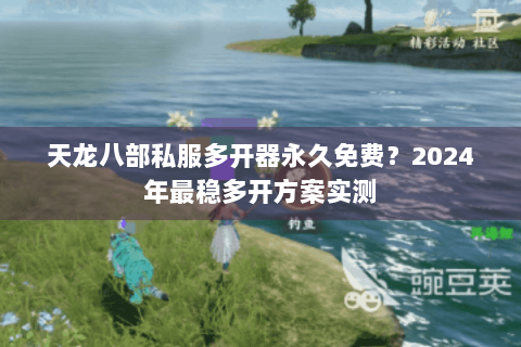 天龙八部私服多开器永久免费？2024年最稳多开方案实测