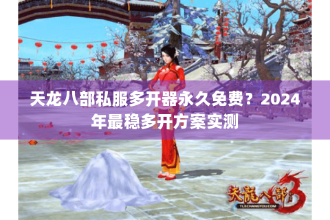 天龙八部私服多开器永久免费？2024年最稳多开方案实测