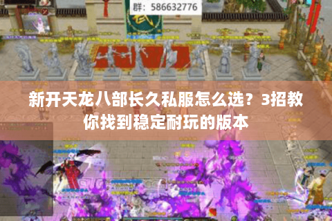 新开天龙八部长久私服怎么选？3招教你找到稳定耐玩的版本