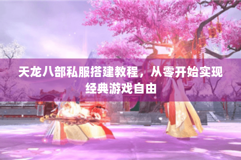 天龙八部私服搭建教程，从零开始实现经典游戏自由