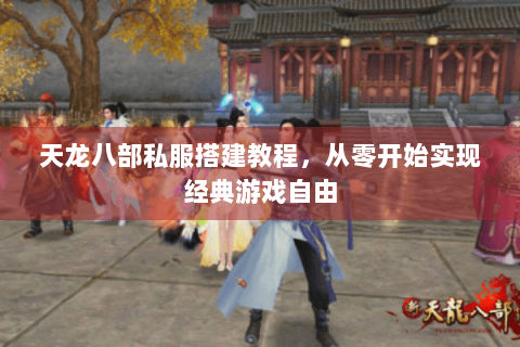 天龙八部私服搭建教程，从零开始实现经典游戏自由