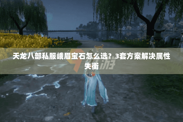 天龙八部私服峨眉宝石怎么选？3套方案解决属性失衡