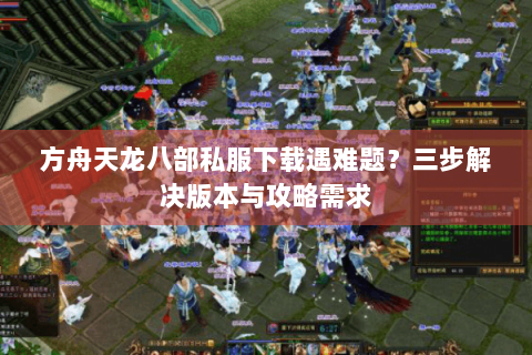 方舟天龙八部私服下载遇难题？三步解决版本与攻略需求