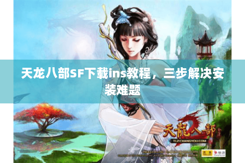 天龙八部SF下载ins教程,三步解决安装难题 天龙八部SF下载ins教程,三步解决安装难题