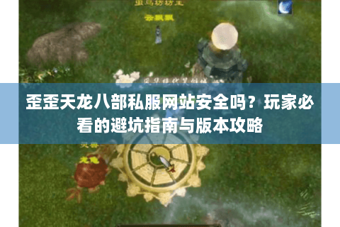 歪歪天龙八部私服网站安全吗？玩家必看的避坑指南与版本攻略