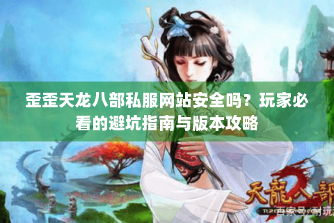 歪歪天龙八部私服网站安全吗？玩家必看的避坑指南与版本攻略