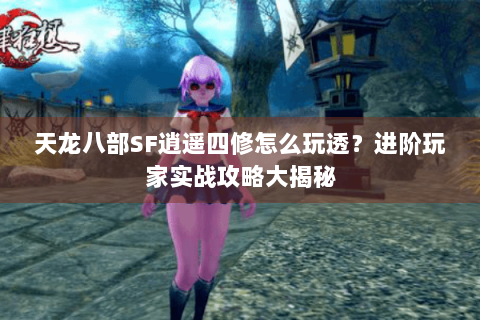 天龙八部SF逍遥四修怎么玩透?进阶玩家实战攻略大揭秘 天龙八部SF逍遥四修怎么玩透?进阶玩家实战攻略大揭秘