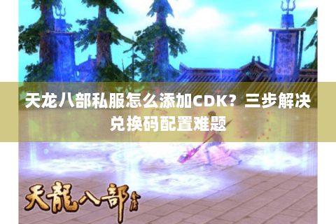 天龙八部私服怎么添加CDK？三步解决兑换码配置难题