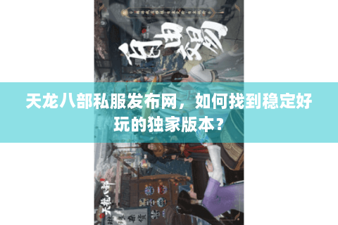 天龙八部私服发布网，如何找到稳定好玩的独家版本？