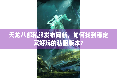 天龙八部私服发布网新,如何找到稳定又好玩的私服版本? 天龙八部私服发布网新,如何找到稳定又好玩的私服版本?
