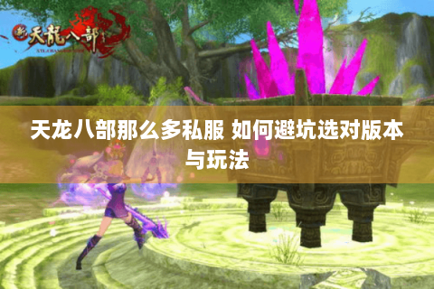 天龙八部那么多私服 如何避坑选对版本与玩法 天龙八部那么多私服 如何避坑选对版本与玩法