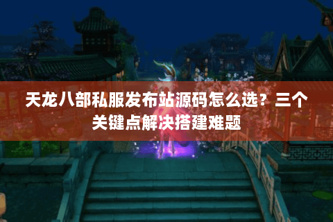 天龙八部私服发布站源码怎么选?三个关键点解决搭建难题 天龙八部私服发布站源码怎么选?三个关键点解决搭建难题