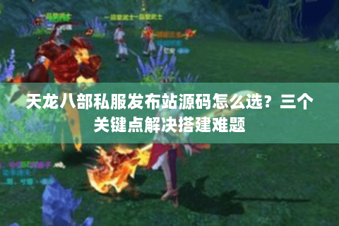 天龙八部私服发布站源码怎么选?三个关键点解决搭建难题 天龙八部私服发布站源码怎么选?三个关键点解决搭建难题