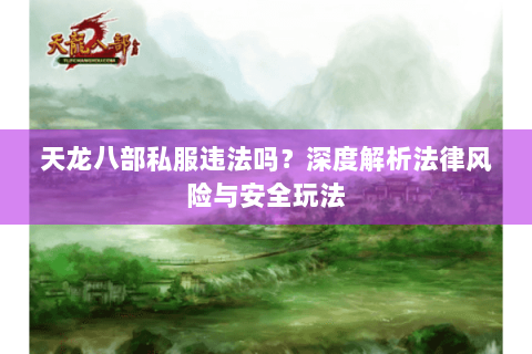 天龙八部私服违法吗?深度解析法律风险与安全玩法 天龙八部私服违法吗?深度解析法律风险与安全玩法