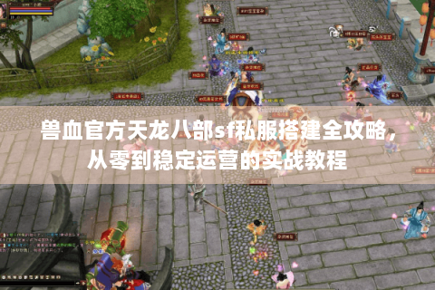 兽血官方天龙八部sf私服搭建全攻略,从零到稳定运营的实战教程 兽血官方天龙八部sf私服搭建全攻略,从零到稳定运营的实战教程