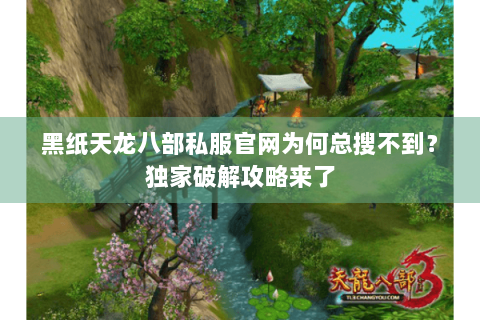 黑纸天龙八部私服官网为何总搜不到?独家破解攻略来了 黑纸天龙八部私服官网为何总搜不到?独家破解攻略来了
