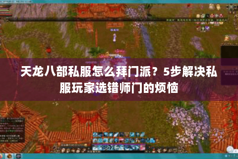 天龙八部私服怎么拜门派?5步解决私服玩家选错师门的烦恼 天龙八部私服怎么拜门派?5步解决私服玩家选错师门的烦恼