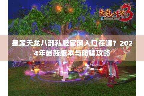 皇家天龙八部私服官网入口在哪?2024年最新版本与防骗攻略 皇家天龙八部私服官网入口在哪?2024年最新版本与防骗攻略