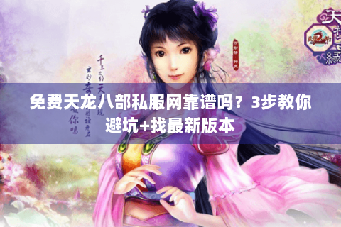 免费天龙八部私服网靠谱吗?3步教你避坑+找最新版本 免费天龙八部私服网靠谱吗?3步教你避坑+找最新版本