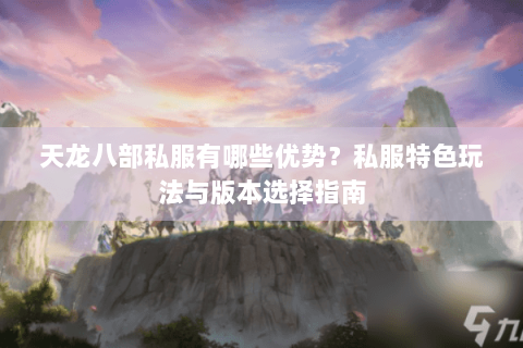 天龙八部私服有哪些优势?私服特色玩法与版本选择指南 天龙八部私服有哪些优势?私服特色玩法与版本选择指南