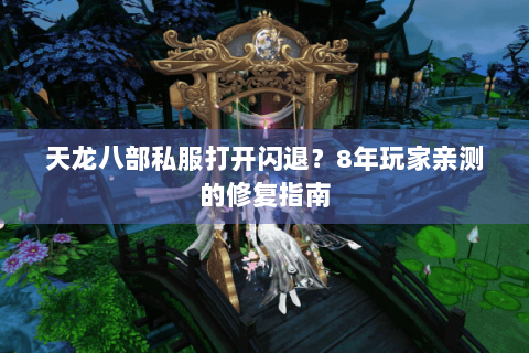 天龙八部私服打开闪退?8年玩家亲测的修复指南 天龙八部私服打开闪退?8年玩家亲测的修复指南