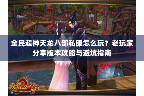 全民超神天龙八部私服怎么玩?老玩家分享版本攻略与避坑指南 全民超神天龙八部私服怎么玩?老玩家分享版本攻略与避坑指南