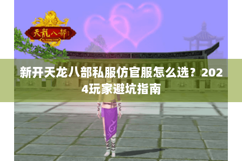 新开天龙八部私服仿官服怎么选?2024玩家避坑指南 新开天龙八部私服仿官服怎么选?2024玩家避坑指南