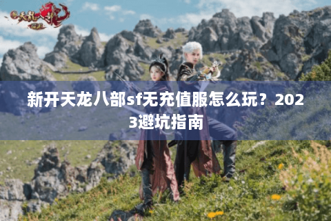 新开天龙八部sf无充值服怎么玩？2023避坑指南