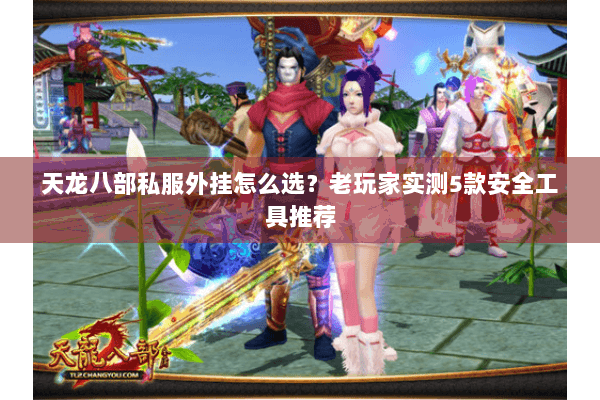 天龙八部私服外挂怎么选?老玩家实测5款安全工具推荐 天龙八部私服外挂怎么选?老玩家实测5款安全工具推荐