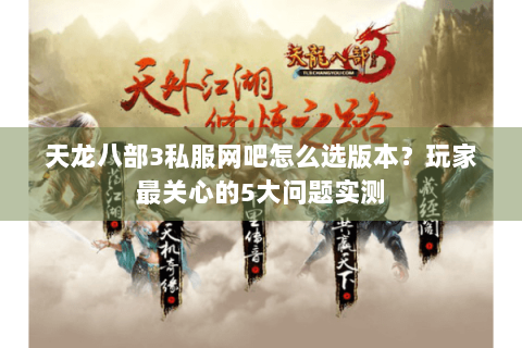 天龙八部3私服网吧怎么选版本？玩家最关心的5大问题实测