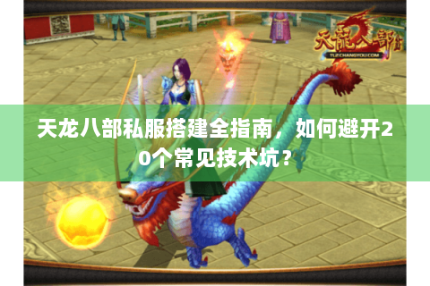 天龙八部私服搭建全指南,如何避开20个常见技术坑? 天龙八部私服搭建全指南,如何避开20个常见技术坑?
