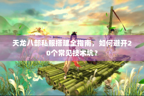天龙八部私服搭建全指南,如何避开20个常见技术坑? 天龙八部私服搭建全指南,如何避开20个常见技术坑?