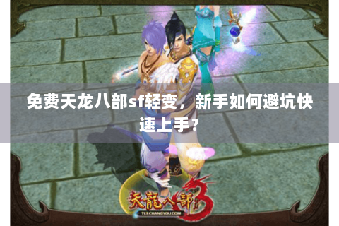 免费天龙八部sf轻变,新手如何避坑快速上手? 免费天龙八部sf轻变,新手如何避坑快速上手?