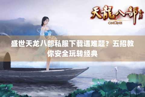 盛世天龙八部私服下载遇难题?五招教你安全玩转经典 盛世天龙八部私服下载遇难题?五招教你安全玩转经典