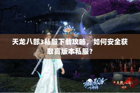 天龙八部3私服下载攻略，如何安全获取高版本私服？