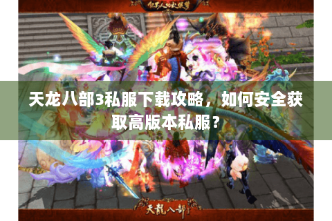 天龙八部3私服下载攻略，如何安全获取高版本私服？