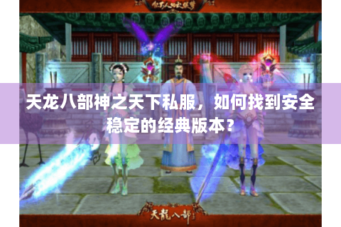 天龙八部神之天下私服，如何找到安全稳定的经典版本？