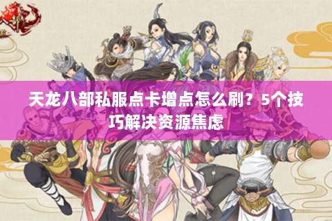 天龙八部私服点卡增点怎么刷？5个技巧解决资源焦虑