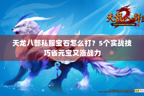 天龙八部私服宝石怎么打?5个实战技巧省元宝又涨战力 天龙八部私服宝石怎么打?5个实战技巧省元宝又涨战力