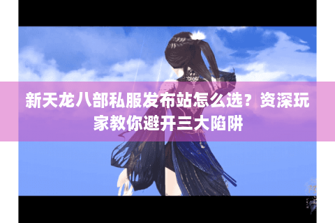 新天龙八部私服发布站怎么选?资深玩家教你避开三大陷阱 新天龙八部私服发布站怎么选?资深玩家教你避开三大陷阱