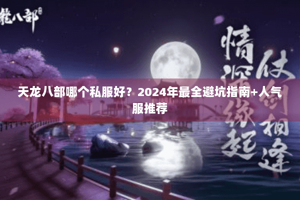 天龙八部哪个私服好?2024年最全避坑指南+人气服推荐 天龙八部哪个私服好?2024年最全避坑指南+人气服推荐