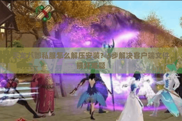 天龙八部私服怎么解压安装?5步解决客户端文件损坏难题 天龙八部私服怎么解压安装?5步解决客户端文件损坏难题