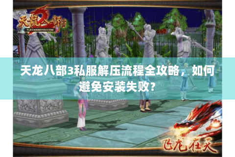 天龙八部3私服解压流程全攻略，如何避免安装失败？